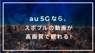 au 5Gなら、スポブルの動画が高画質で観れる！